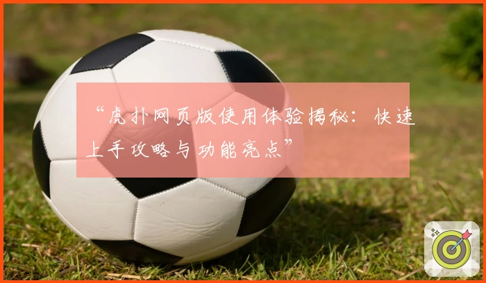 “虎扑网页版使用体验揭秘：快速上手攻略与功能亮点”