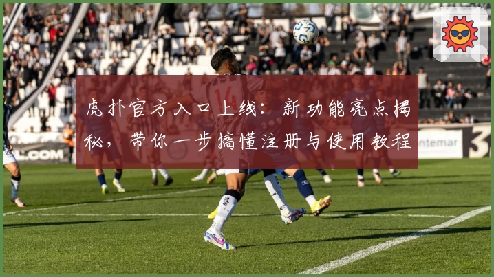 虎扑官方入口上线：新功能亮点揭秘，带你一步搞懂注册与使用教程