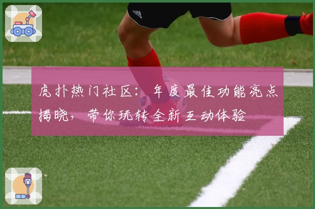 虎扑热门社区:年度最佳功能亮点揭晓,带你玩转全新互动体验
