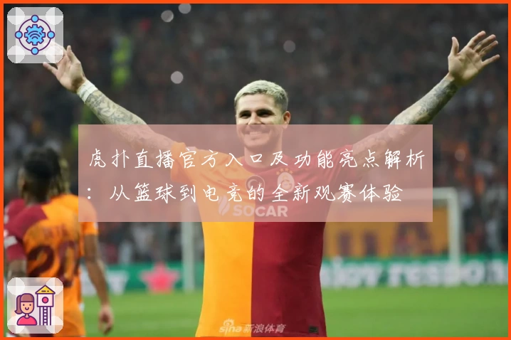 虎扑直播官方入口及功能亮点解析：从篮球到电竞的全新观赛体验