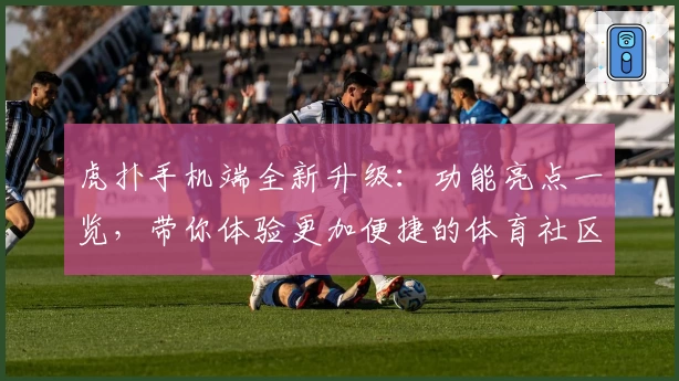 虎扑手机端全新升级：功能亮点一览，带你体验更加便捷的体育社区