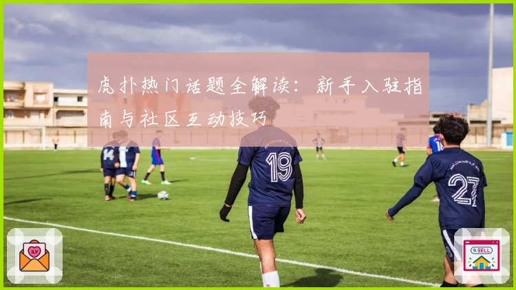 虎扑热门话题全解读：新手入驻指南与社区互动技巧