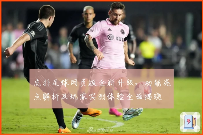 虎扑足球网页版全新升级，功能亮点解析及玩家实测体验全面揭晓