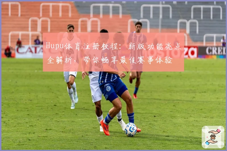 Hupu体育注册教程：新版功能亮点全解析，带你畅享最佳赛事体验