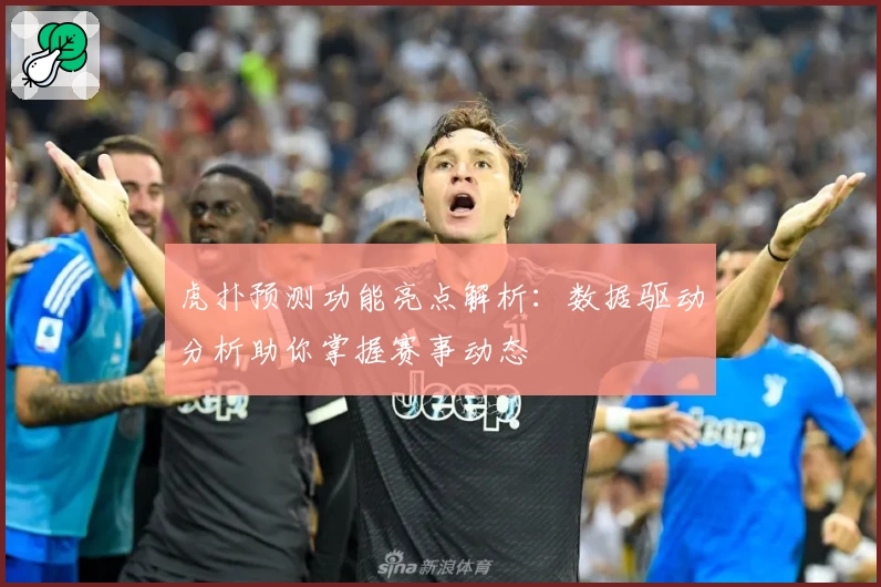 虎扑预测功能亮点解析：数据驱动分析助你掌握赛事动态