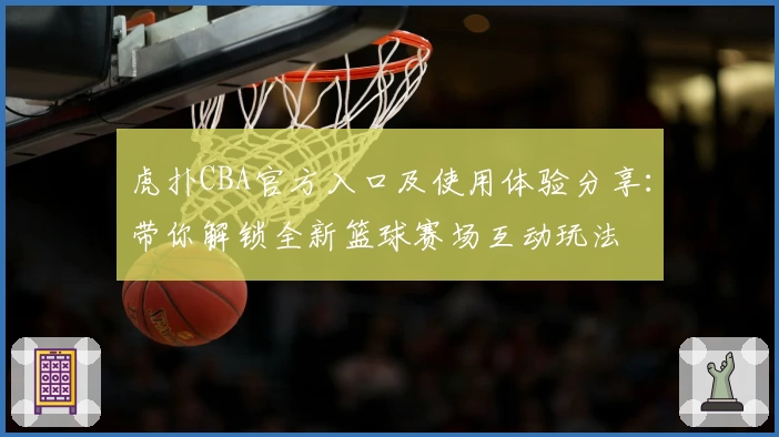 虎扑CBA官方入口及使用体验分享：带你解锁全新篮球赛场互动玩法