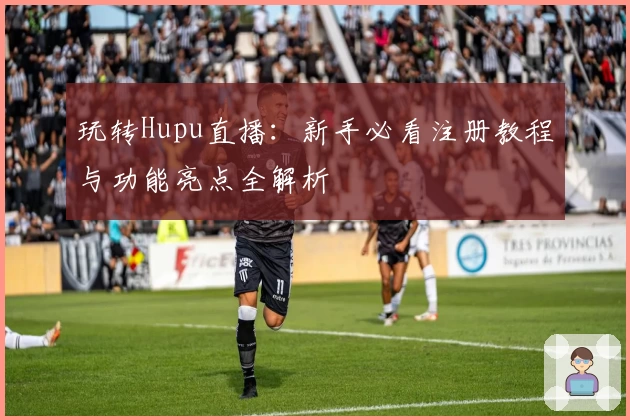 玩转Hupu直播：新手必看注册教程与功能亮点全解析