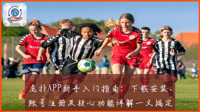 虎扑APP新手入门指南:下载安装、账号注册及核心功能详解一文搞定