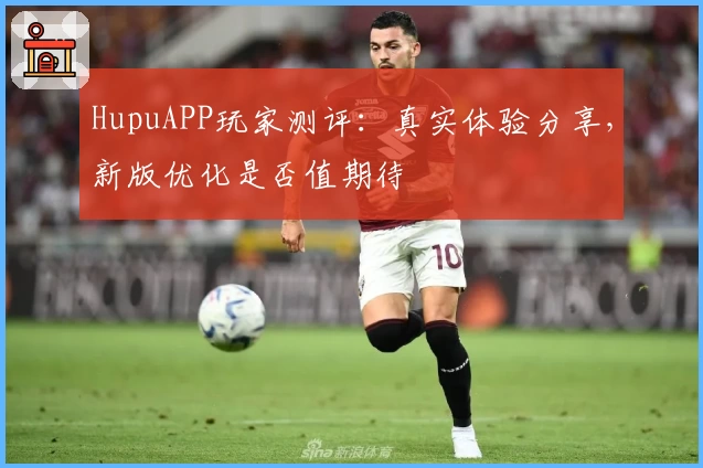 HupuAPP玩家测评：真实体验分享，新版优化是否值期待