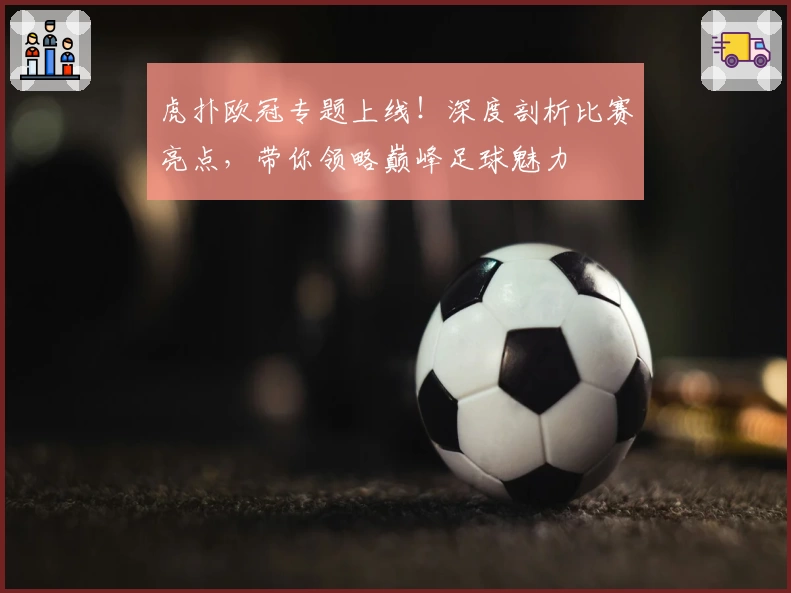 虎扑欧冠专题上线！深度剖析比赛亮点，带你领略巅峰足球魅力