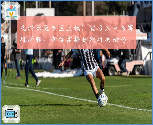 虎扑欧冠专区上线！官方入口与赛程详解，带你掌握激烈对决动态