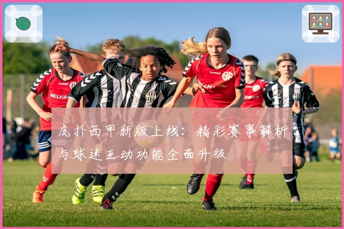 虎扑西甲新版上线:精彩赛事解析与球迷互动功能全面升级