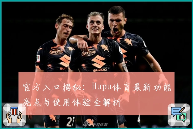 官方入口揭秘:Hupu体育最新功能亮点与使用体验全解析