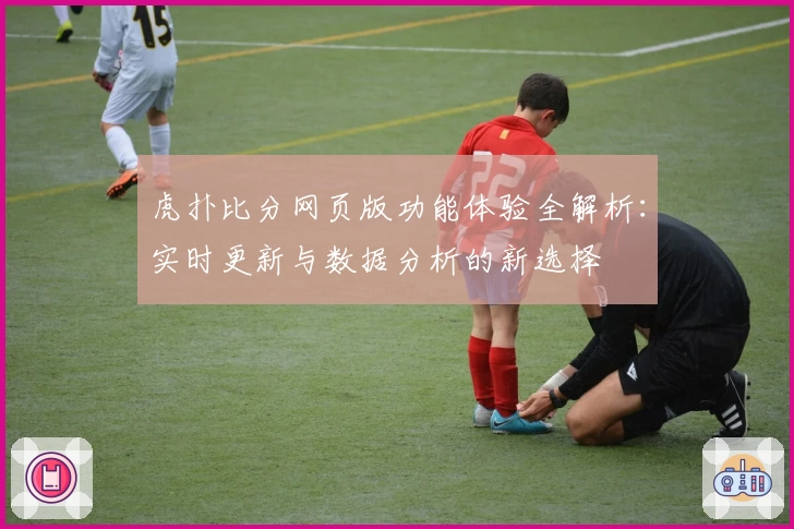 虎扑比分网页版功能体验全解析：实时更新与数据分析的新选择