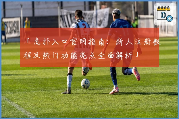 「虎扑入口官网指南：新人注册教程及热门功能亮点全面解析」