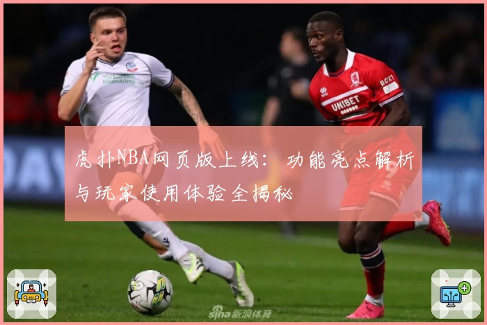 虎扑NBA网页版上线:功能亮点解析与玩家使用体验全揭秘