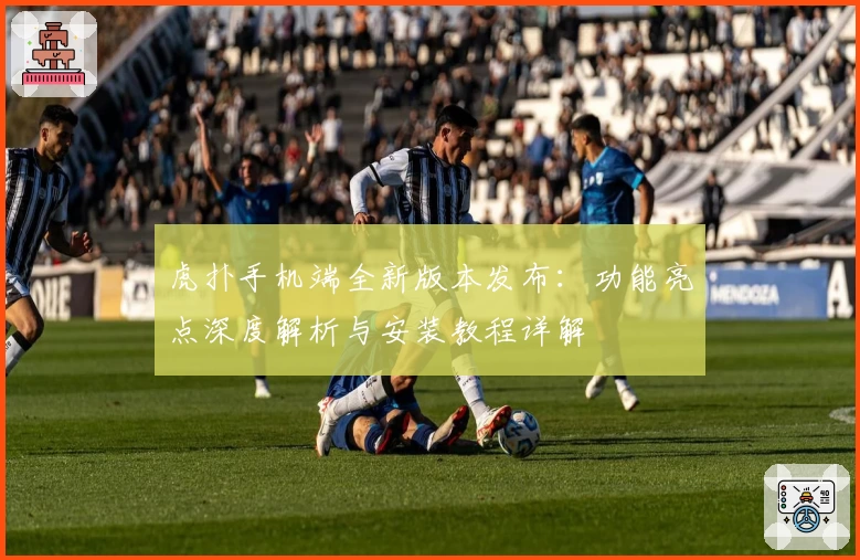 虎扑手机端全新版本发布：功能亮点深度解析与安装教程详解