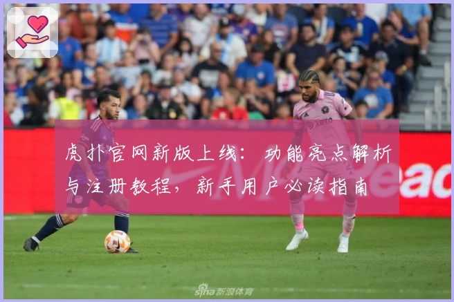 虎扑官网新版上线：功能亮点解析与注册教程，新手用户必读指南