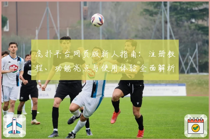 虎扑平台网页版新人指南：注册教程、功能亮点与使用体验全面解析