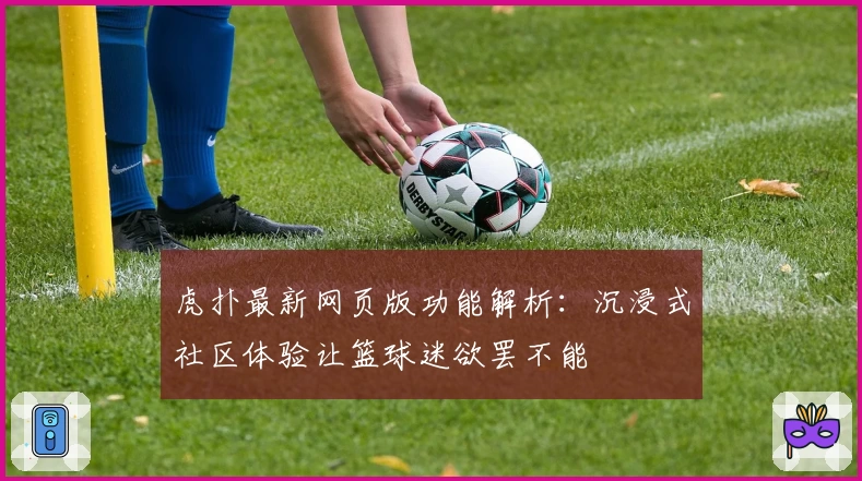 虎扑最新网页版功能解析：沉浸式社区体验让篮球迷欲罢不能