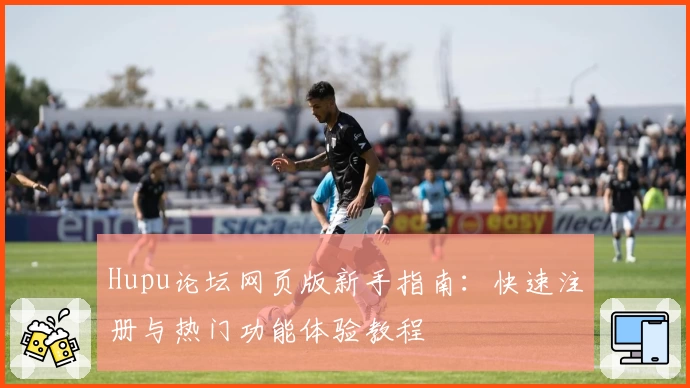 Hupu论坛网页版新手指南：快速注册与热门功能体验教程