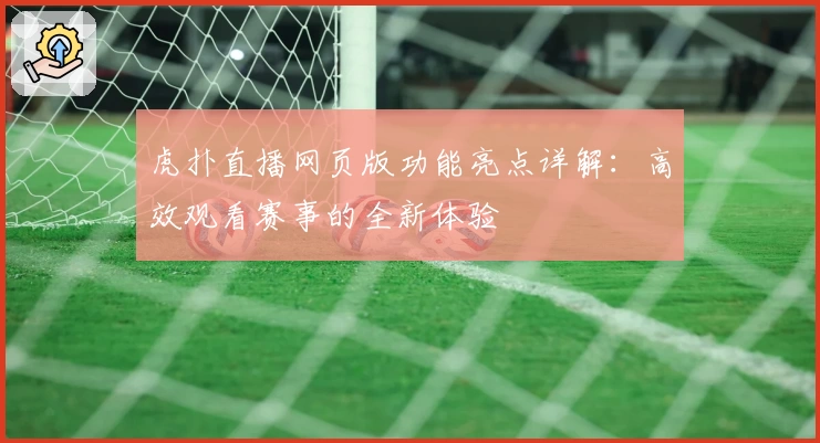 虎扑直播网页版功能亮点详解：高效观看赛事的全新体验