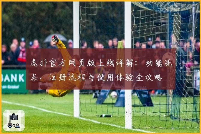 虎扑官方网页版上线详解：功能亮点、注册流程与使用体验全攻略