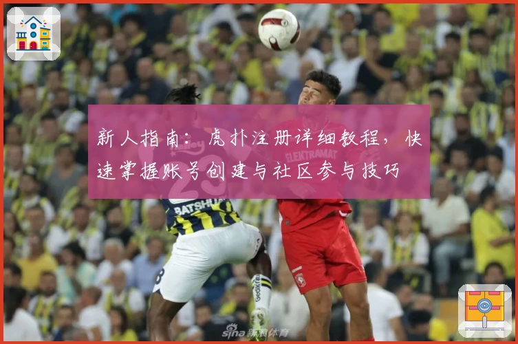 新人指南：虎扑注册详细教程，快速掌握账号创建与社区参与技巧