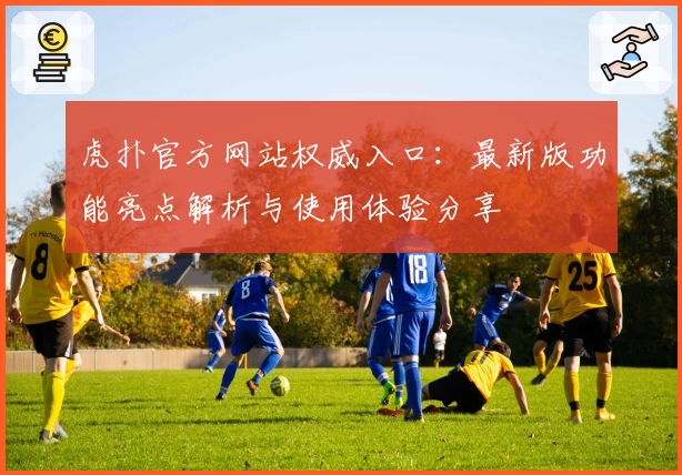 虎扑官方网站权威入口:最新版功能亮点解析与使用体验分享