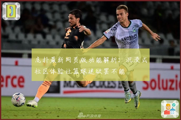 虎扑最新网页版功能解析：沉浸式社区体验让篮球迷欲罢不能