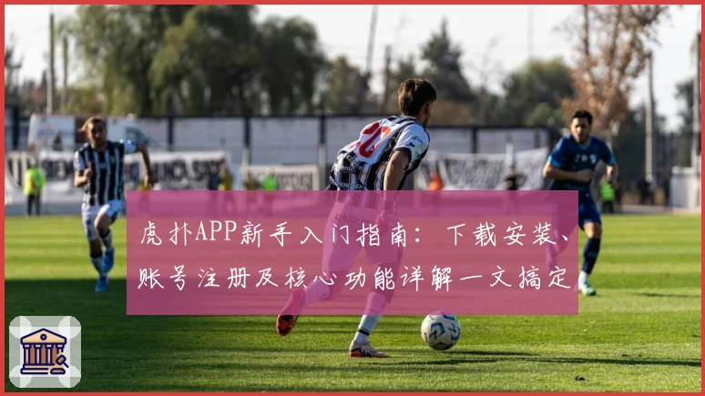 虎扑APP新手入门指南：下载安装、账号注册及核心功能详解一文搞定