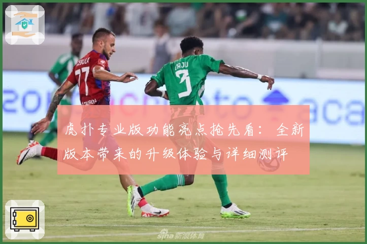虎扑专业版功能亮点抢先看：全新版本带来的升级体验与详细测评