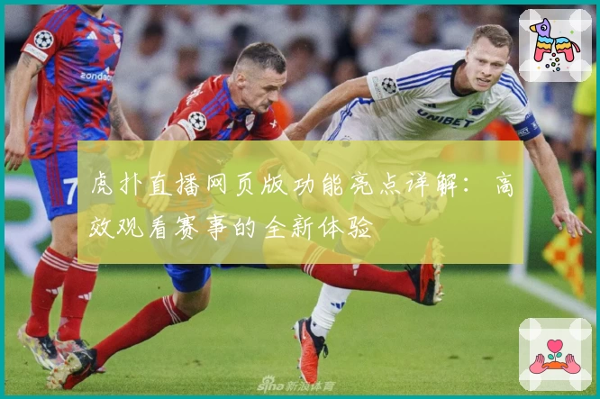 虎扑直播网页版功能亮点详解：高效观看赛事的全新体验