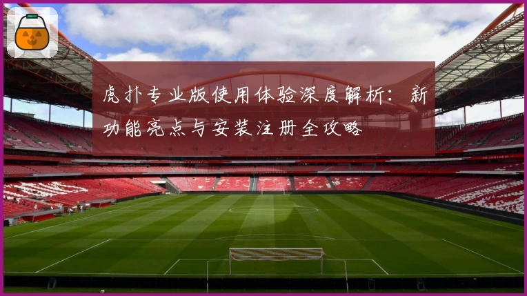 虎扑专业版使用体验深度解析：新功能亮点与安装注册全攻略
