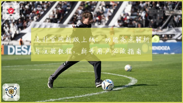 虎扑官网新版上线：功能亮点解析与注册教程，新手用户必读指南