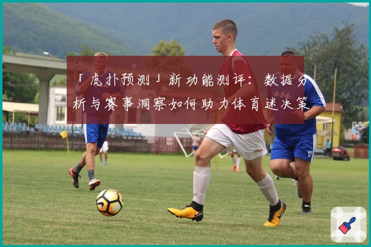 「虎扑预测」新功能测评:数据分析与赛事洞察如何助力体育迷决策