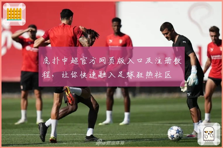 虎扑中超官方网页版入口及注册教程，让你快速融入足球狂热社区