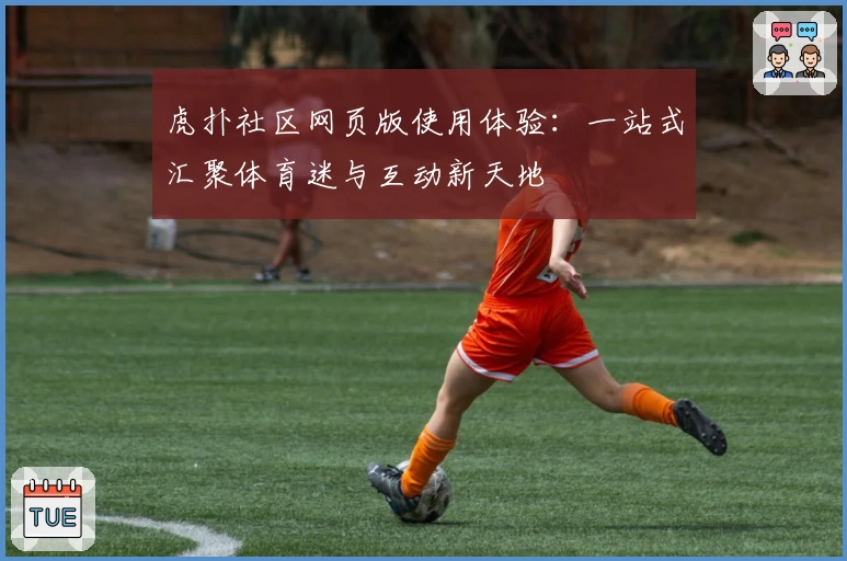 虎扑社区网页版使用体验：一站式汇聚体育迷与互动新天地