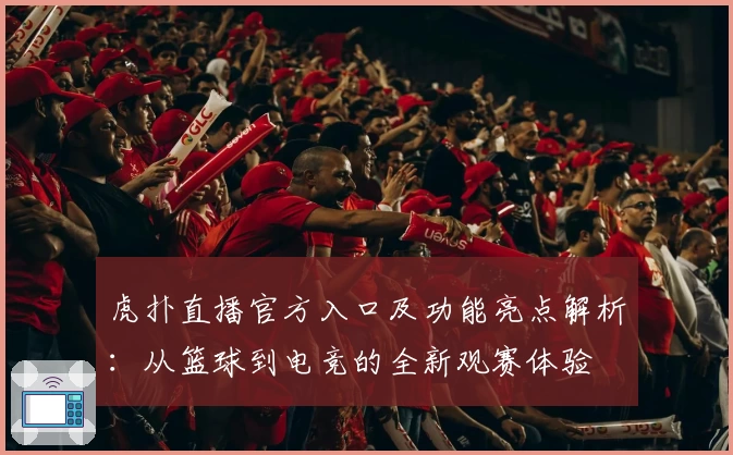 虎扑直播官方入口及功能亮点解析：从篮球到电竞的全新观赛体验