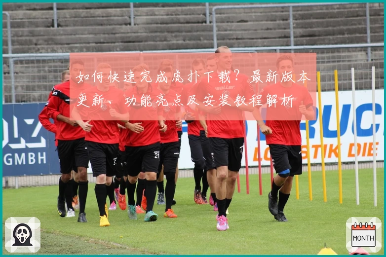 如何快速完成虎扑下载?最新版本更新、功能亮点及安装教程解析