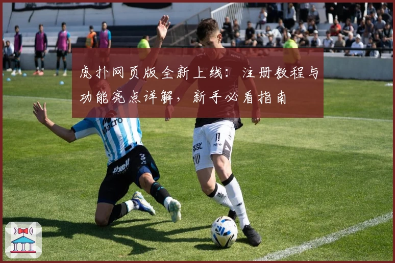 虎扑网页版全新上线：注册教程与功能亮点详解，新手必看指南