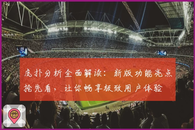虎扑分析全面解读:新版功能亮点抢先看,让你畅享极致用户体验
