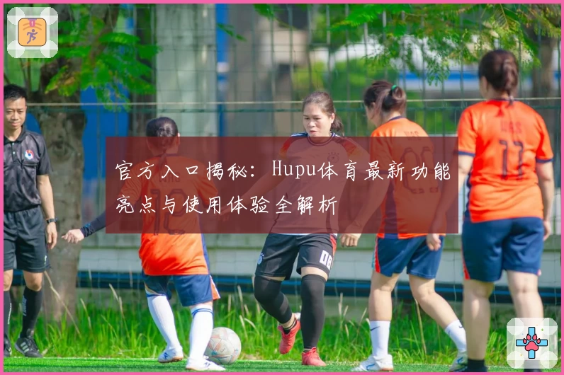官方入口揭秘:Hupu体育最新功能亮点与使用体验全解析