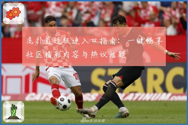 虎扑直连极速入口指南：一键畅享社区精彩内容与热议话题