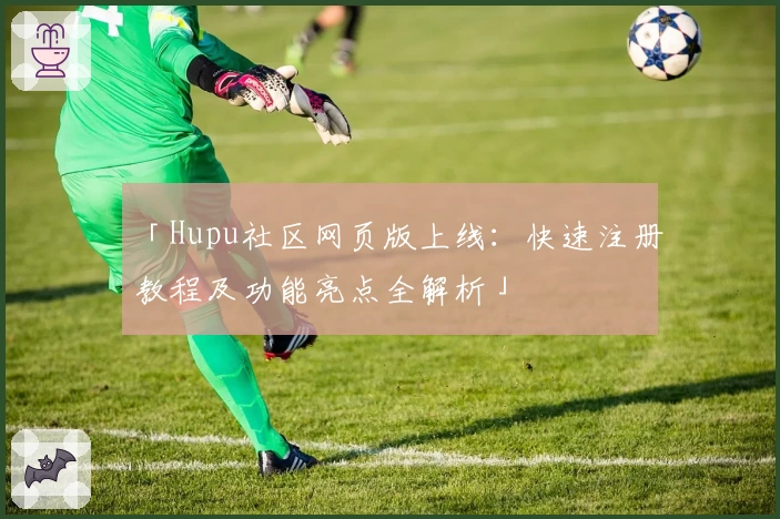 「Hupu社区网页版上线：快速注册教程及功能亮点全解析」