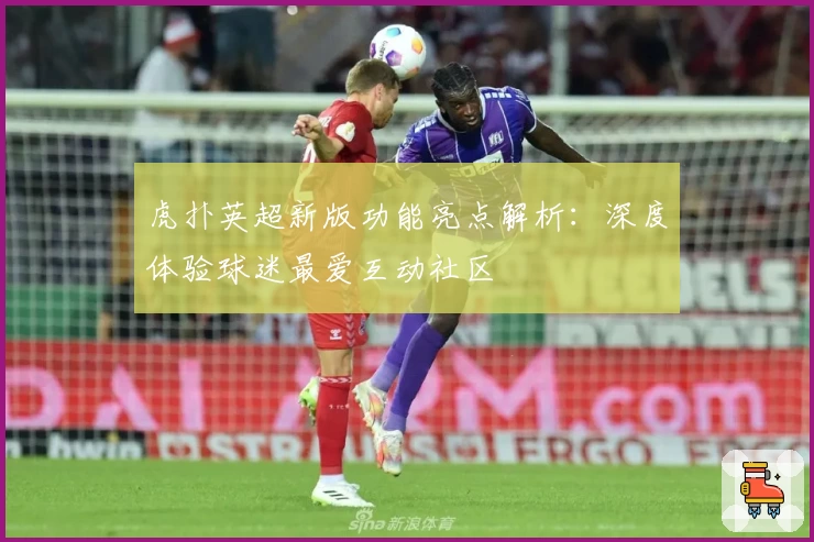 虎扑英超新版功能亮点解析：深度体验球迷最爱互动社区