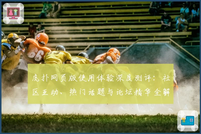 虎扑网页版使用体验深度测评：社区互动、热门话题与论坛精华全解析