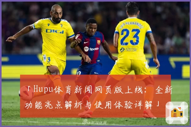 「Hupu体育新闻网页版上线：全新功能亮点解析与使用体验详解」