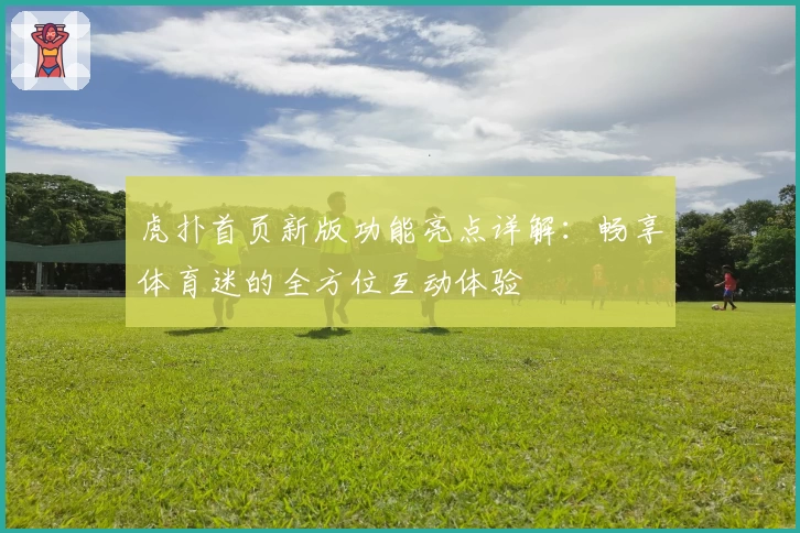 虎扑首页新版功能亮点详解：畅享体育迷的全方位互动体验