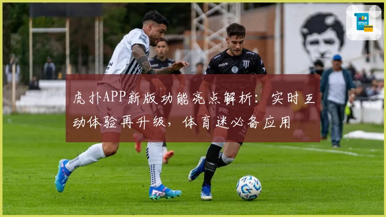 虎扑APP新版功能亮点解析：实时互动体验再升级，体育迷必备应用